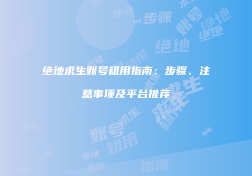 绝地求生账号租用指南：步骤、注意事项及平台推荐