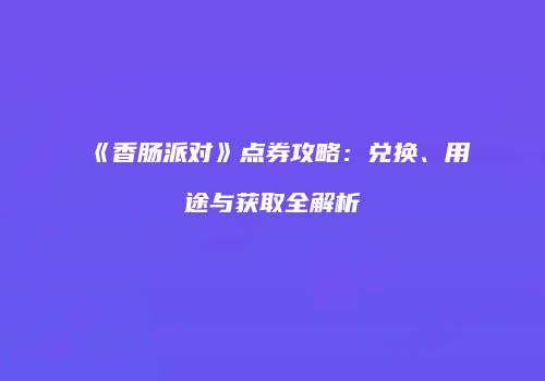 《香肠派对》点券攻略：兑换、用途与获取全解析