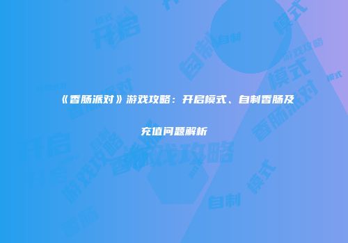 《香肠派对》游戏攻略：开启模式、自制香肠及充值问题解析