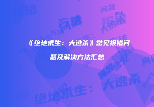 《绝地求生：大逃杀》常见报错问题及解决方法汇总