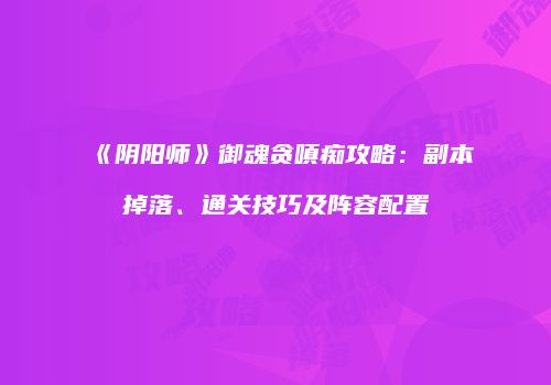 《阴阳师》御魂贪嗔痴攻略：副本掉落、通关技巧及阵容配置