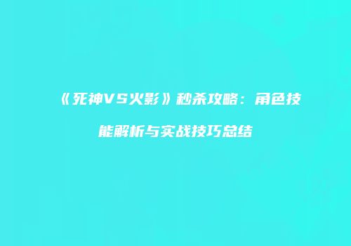 《死神VS火影》秒杀攻略：角色技能解析与实战技巧总结