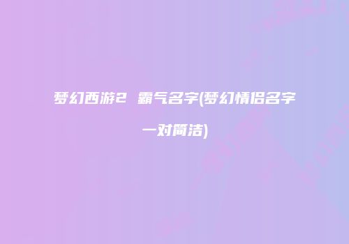 梦幻西游2 霸气名字(梦幻情侣名字一对简洁)