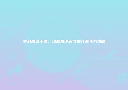 梦幻西游手游：地煞术详解与提升战斗力攻略