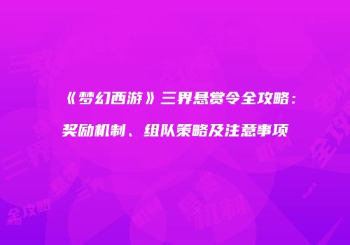 《梦幻西游》三界悬赏令全攻略：奖励机制、组队策略及注意事项