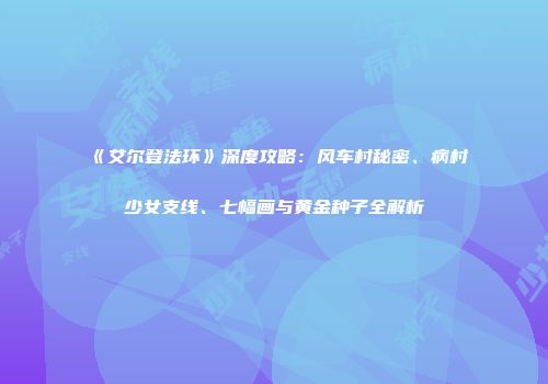 《艾尔登法环》深度攻略：风车村秘密、病村少女支线、七幅画与黄金种子全解析