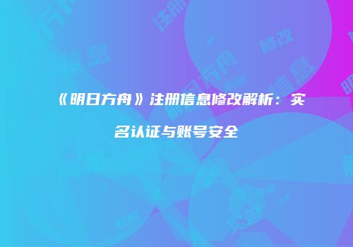 《明日方舟》注册信息修改解析：实名认证与账号安全
