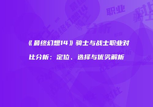 《最终幻想14》骑士与战士职业对比分析：定位、选择与优劣解析
