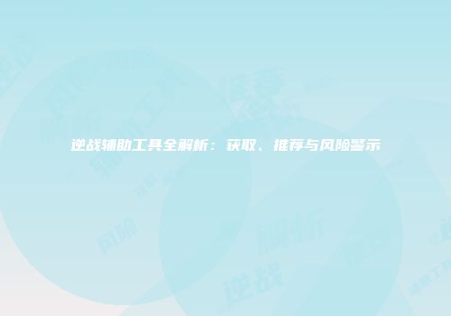 逆战辅助工具全解析：获取、推荐与风险警示