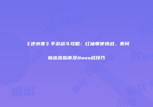 《逆水寒》手游战斗攻略：红袖尊使挑战、素问输出流指南及Boss战技巧
