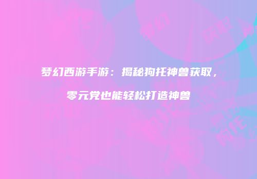 梦幻西游手游：揭秘狗托神兽获取，零元党也能轻松打造神兽