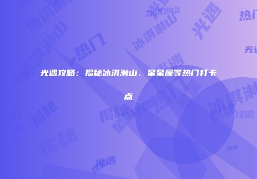 光遇攻略：揭秘冰淇淋山、星星屋等热门打卡点
