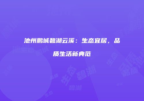 池州鹏城碧湖云溪：生态宜居，品质生活新典范