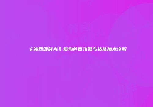 《波西亚时光》猫狗养育攻略与技能加点详解
