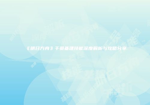 《明日方舟》干员基建技能深度解析与攻略分享
