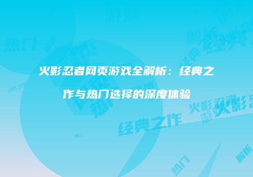 火影忍者网页游戏全解析：经典之作与热门选择的深度体验