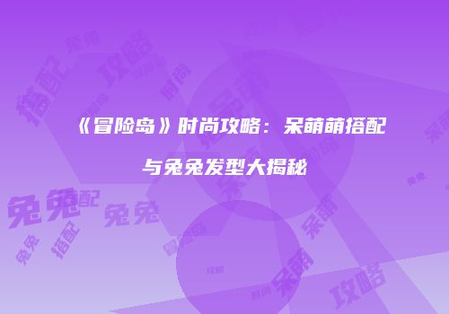 《冒险岛》时尚攻略：呆萌萌搭配与兔兔发型大揭秘
