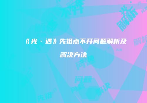 《光·遇》先祖点不开问题解析及解决方法