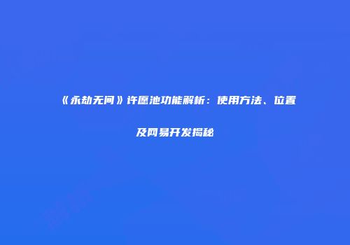 《永劫无间》许愿池功能解析：使用方法、位置及网易开发揭秘