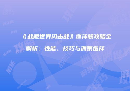《战舰世界闪击战》巡洋舰攻略全解析：性能、技巧与派系选择
