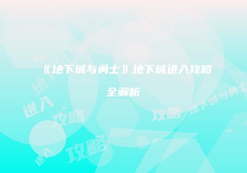 《地下城与勇士》地下城进入攻略全解析