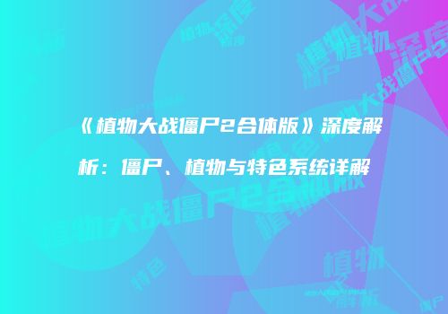 《植物大战僵尸2合体版》深度解析：僵尸、植物与特色系统详解