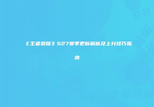 《王者荣耀》S27赛季更新解析及上分技巧指南