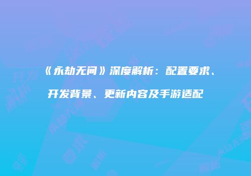 《永劫无间》深度解析：配置要求、开发背景、更新内容及手游适配