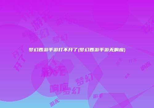 梦幻西游手游打不开了(梦幻西游手游无响应)