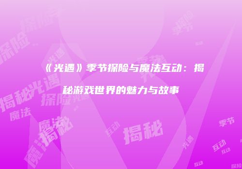 《光遇》季节探险与魔法互动：揭秘游戏世界的魅力与故事