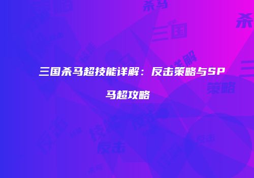 三国杀马超技能详解：反击策略与SP马超攻略
