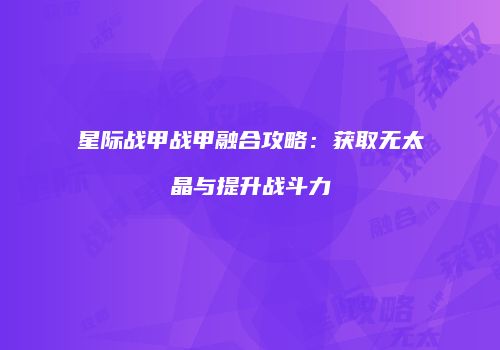 星际战甲战甲融合攻略：获取无太晶与提升战斗力