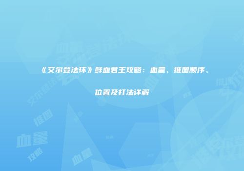 《艾尔登法环》鲜血君王攻略：血量、推图顺序、位置及打法详解