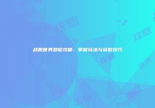 战舰世界潜艇攻略：掌握玩法与获取技巧