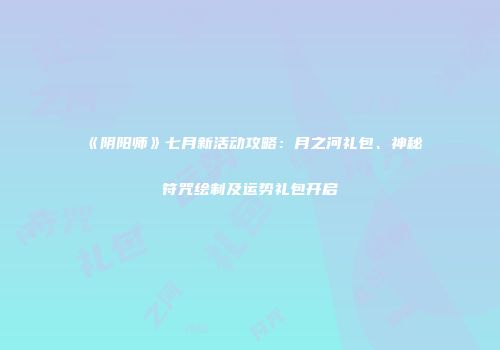 《阴阳师》七月新活动攻略：月之河礼包、神秘符咒绘制及运势礼包开启