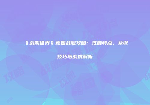 《战舰世界》德国战舰攻略：性能特点、获取技巧与战术解析