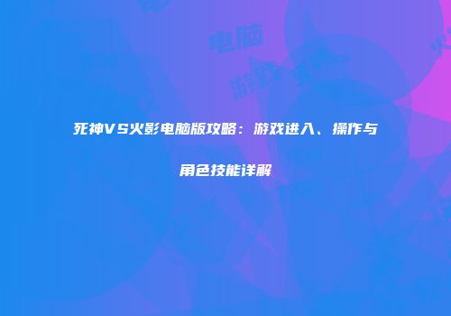 死神VS火影电脑版攻略：游戏进入、操作与角色技能详解