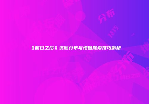 《明日之后》资源分布与地图探索技巧解析