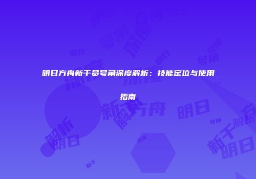 明日方舟新干员号角深度解析：技能定位与使用指南