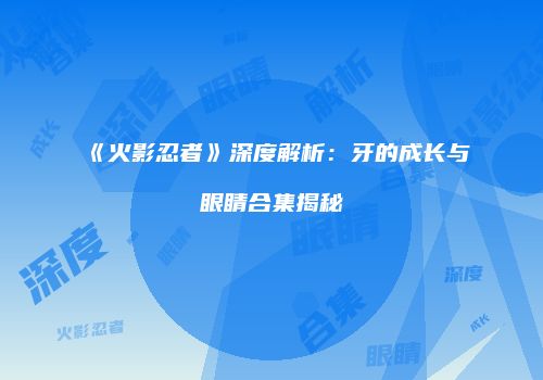 《火影忍者》深度解析：牙的成长与眼睛合集揭秘