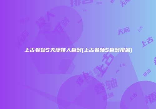 上古卷轴5天际矮人巨剑(上古卷轴5巨剑排名)
