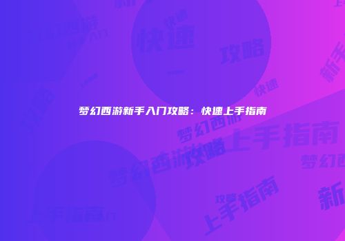 梦幻西游新手入门攻略：快速上手指南