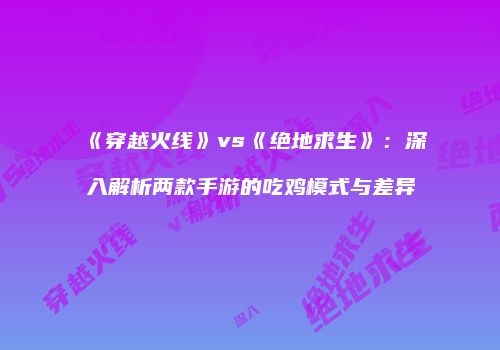 《穿越火线》vs《绝地求生》：深入解析两款手游的吃鸡模式与差异