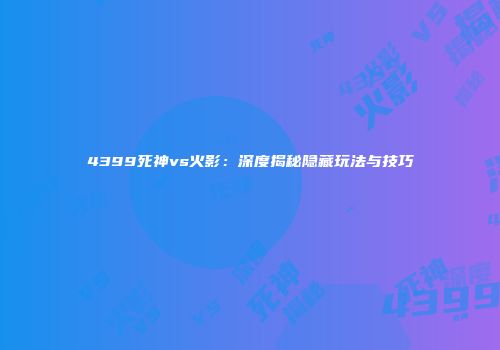 4399死神vs火影：深度揭秘隐藏玩法与技巧