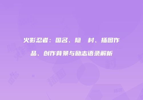 火影忍者：国名、隐れの村、插图作品、创作背景与励志语录解析