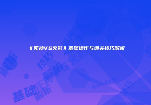 《死神VS火影》基础操作与通关技巧解析