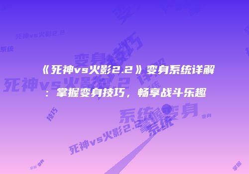 《死神vs火影2.2》变身系统详解：掌握变身技巧，畅享战斗乐趣