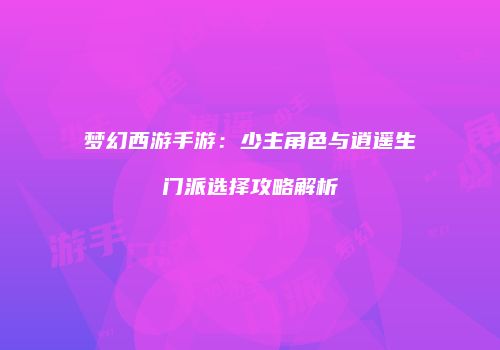 梦幻西游手游：少主角色与逍遥生门派选择攻略解析