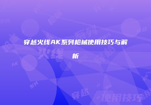 穿越火线AK系列枪械使用技巧与解析
