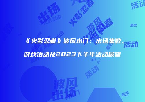 《火影忍者》波风水门：出场集数、游戏活动及2023下半年活动展望